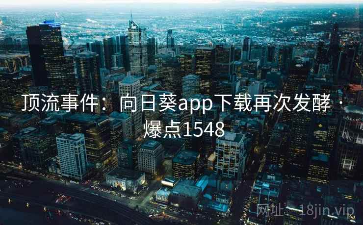 顶流事件:向日葵app下载再次发酵 · 爆点1548