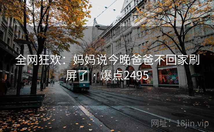全网狂欢:妈妈说今晚爸爸不回家刷屏了 · 爆点2495