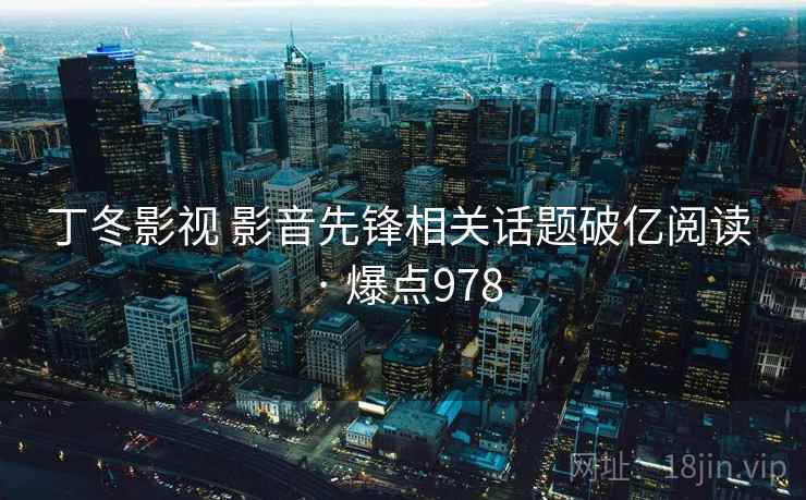丁冬影视 影音先锋相关话题破亿阅读 · 爆点978
