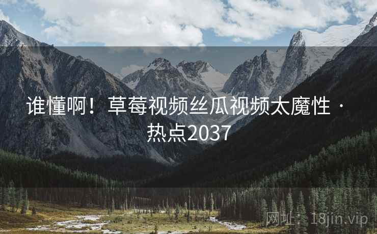 谁懂啊！草莓视频丝瓜视频太魔性 · 热点2037