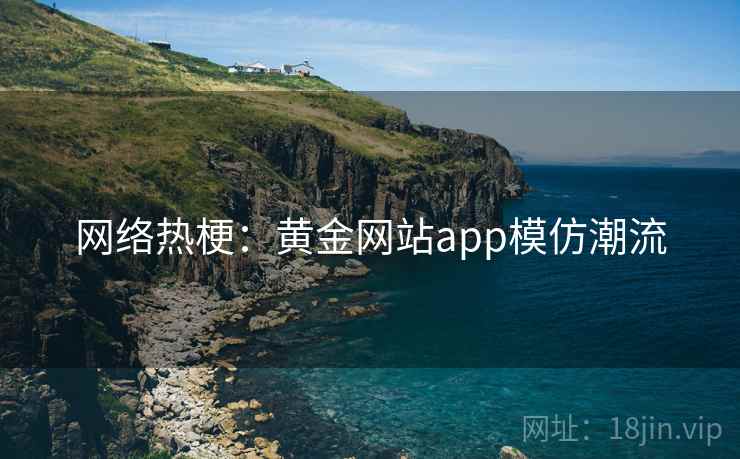 网络热梗：黄金网站app模仿潮流