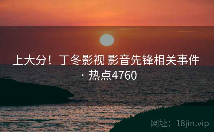 上大分!丁冬影视 影音先锋相关事件 · 热点4760