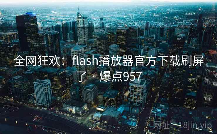 全网狂欢：flash播放器官方下载刷屏了 · 爆点957