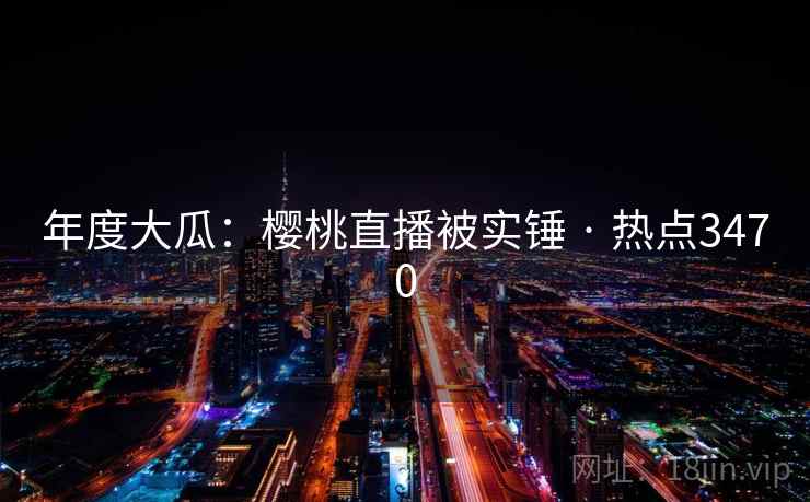 年度大瓜：樱桃直播被实锤 · 热点3470
