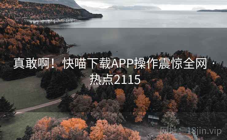 真敢啊！快喵下载APP操作震惊全网 · 热点2115