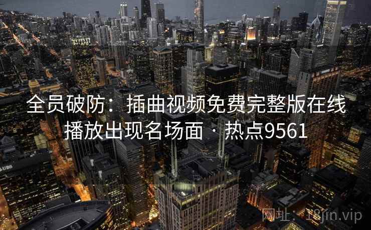 全员破防：插曲视频免费完整版在线播放出现名场面 · 热点9561