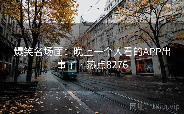 爆笑名场面：晚上一个人看的APP出事了 · 热点8276
