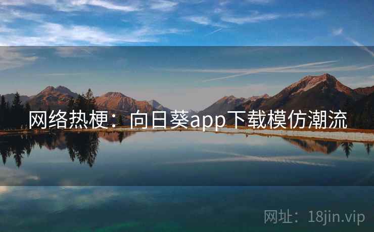 网络热梗：向日葵app下载模仿潮流