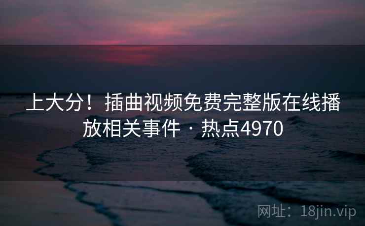 上大分！插曲视频免费完整版在线播放相关事件 · 热点4970