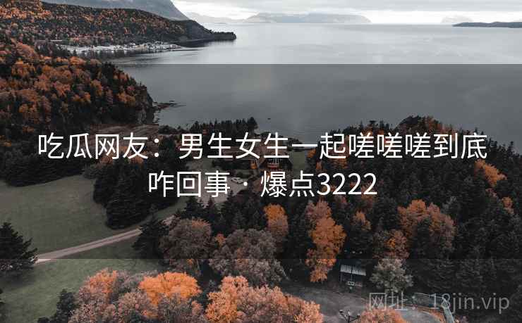 吃瓜网友:男生女生一起嗟嗟嗟到底咋回事 · 爆点3222