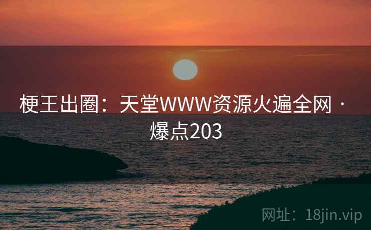 梗王出圈:天堂WWW资源火遍全网 · 爆点203