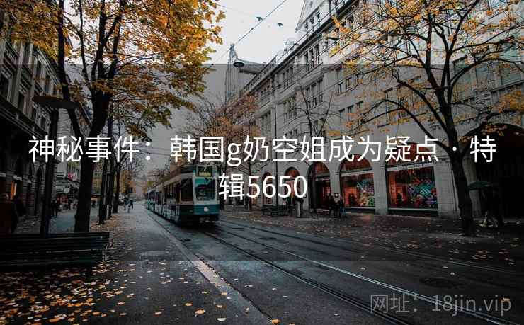 神秘事件:韩国g奶空姐成为疑点 · 特辑5650