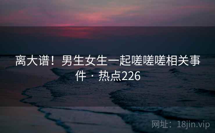 离大谱！男生女生一起嗟嗟嗟相关事件 · 热点226  第1张
