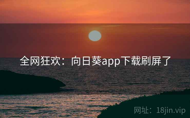 全网狂欢：向日葵app下载刷屏了