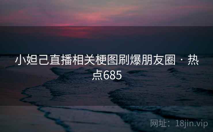 小妲己直播相关梗图刷爆朋友圈 · 热点685