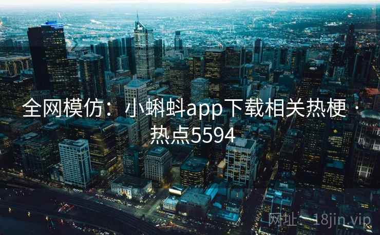 全网模仿：小蝌蚪app下载相关热梗 · 热点5594