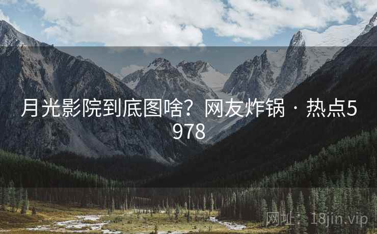 月光影院到底图啥？网友炸锅 · 热点5978