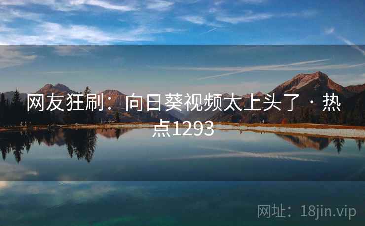 网友狂刷：向日葵视频太上头了 · 热点1293