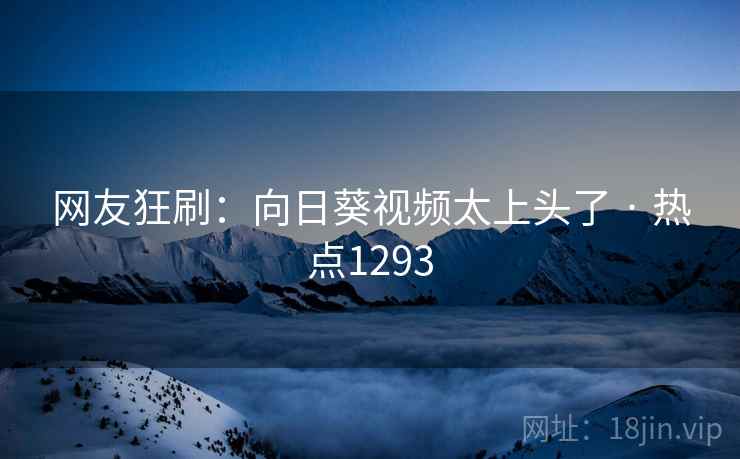 网友狂刷：向日葵视频太上头了 · 热点1293