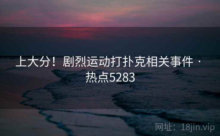 上大分！剧烈运动打扑克相关事件 · 热点5283