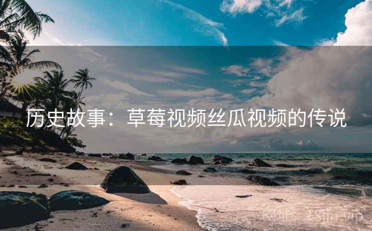 历史故事：草莓视频丝瓜视频的传说