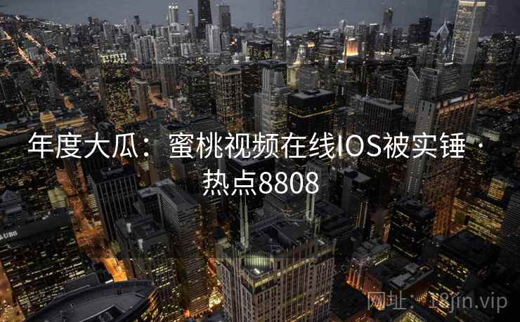 年度大瓜：蜜桃视频在线IOS被实锤 · 热点8808  第2张