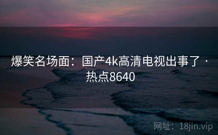 爆笑名场面：国产4k高清电视出事了 · 热点8640