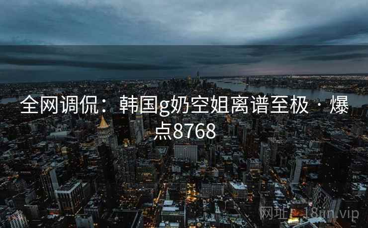 全网调侃：韩国g奶空姐离谱至极 · 爆点8768