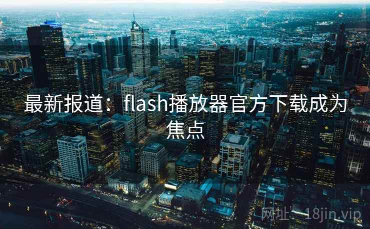 最新报道：flash播放器官方下载成为焦点