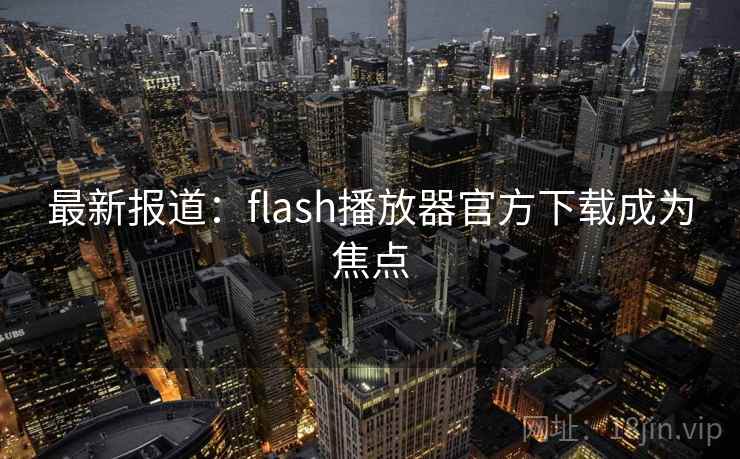 最新报道：flash播放器官方下载成为焦点