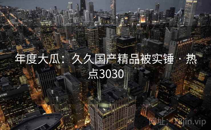 年度大瓜：久久国产精品被实锤 · 热点3030