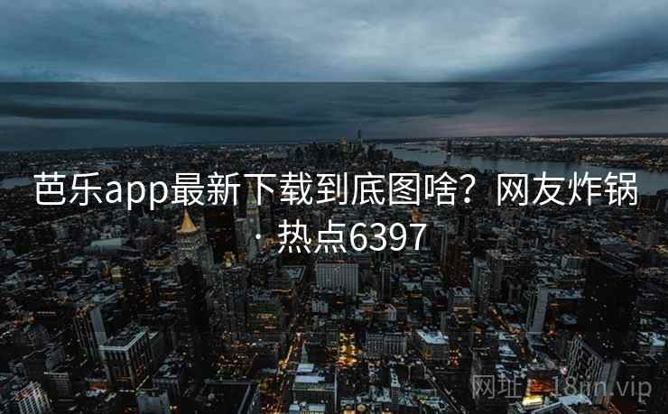 芭乐app最新下载到底图啥？网友炸锅 · 热点6397