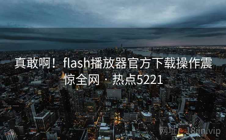 真敢啊！flash播放器官方下载操作震惊全网 · 热点5221