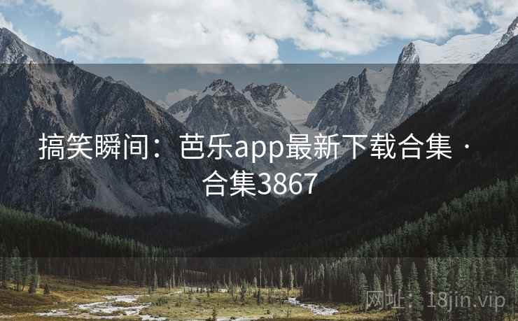 搞笑瞬间：芭乐app最新下载合集 · 合集3867
