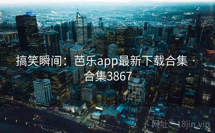搞笑瞬间：芭乐app最新下载合集 · 合集3867