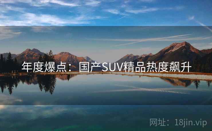 年度爆点：国产SUV精品热度飙升