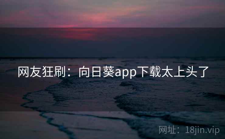 网友狂刷：向日葵app下载太上头了