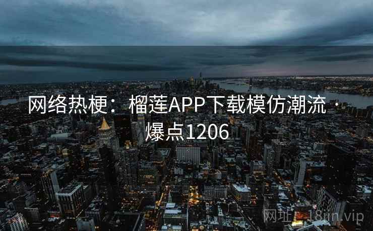 网络热梗：榴莲APP下载模仿潮流 · 爆点1206