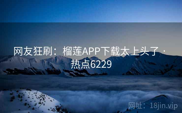 网友狂刷：榴莲APP下载太上头了 · 热点6229  第1张
