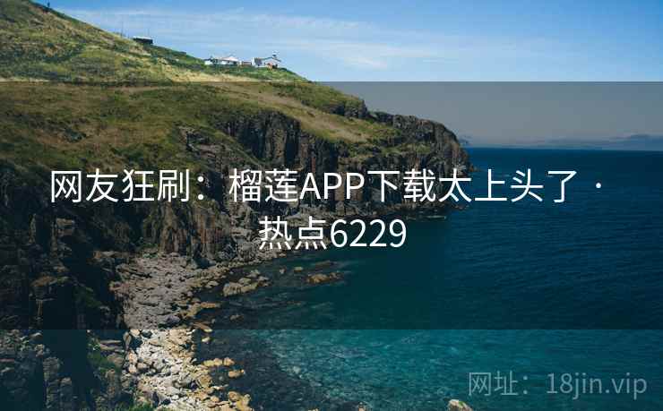 网友狂刷：榴莲APP下载太上头了 · 热点6229  第2张