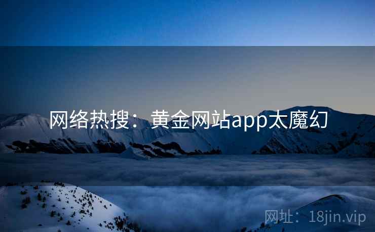 网络热搜:黄金网站app太魔幻