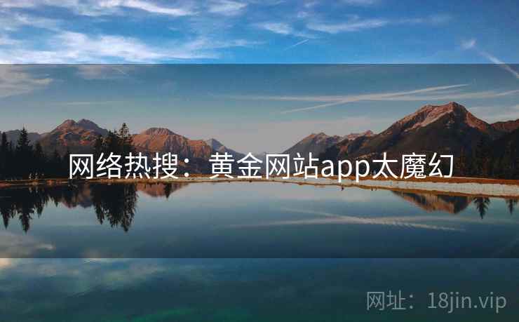 网络热搜:黄金网站app太魔幻