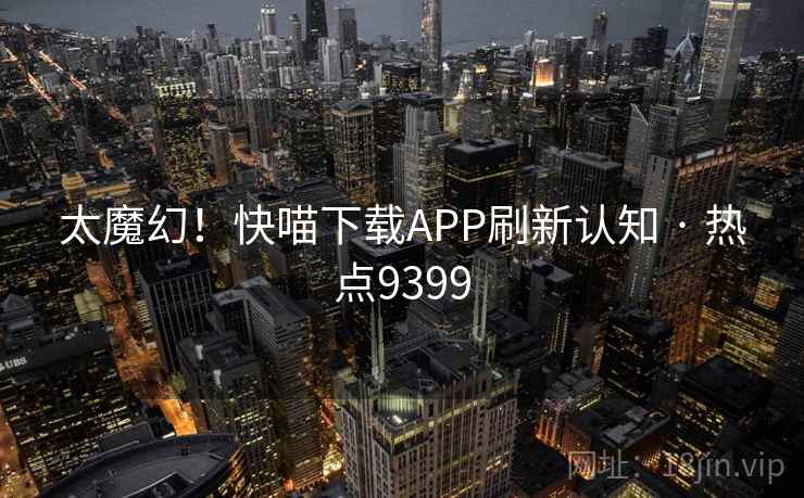 太魔幻！快喵下载APP刷新认知 · 热点9399  第2张