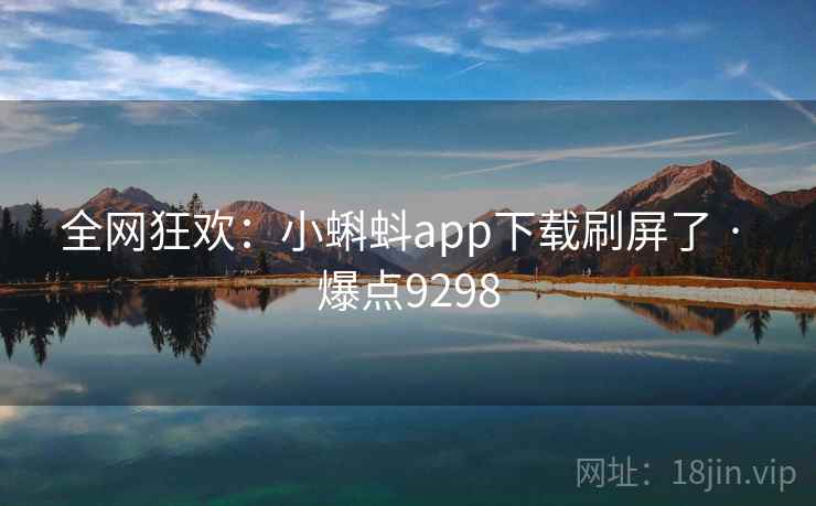 全网狂欢:小蝌蚪app下载刷屏了 · 爆点9298