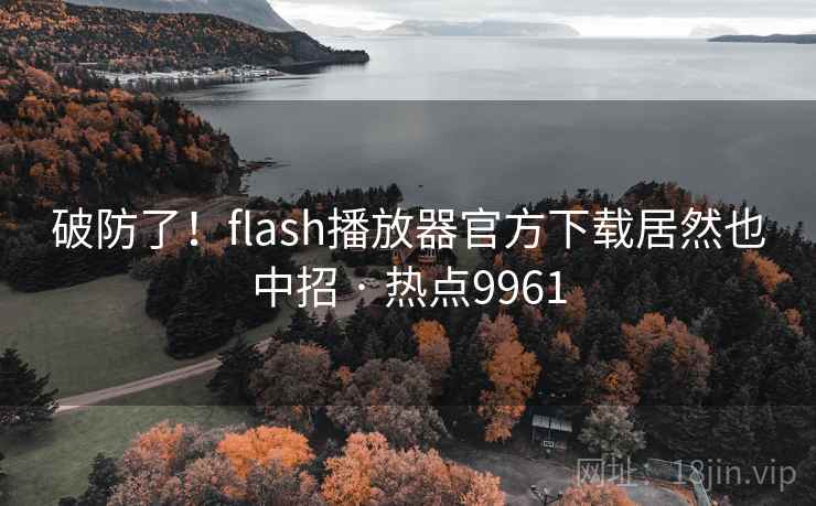 破防了!flash播放器官方下载居然也中招 · 热点9961